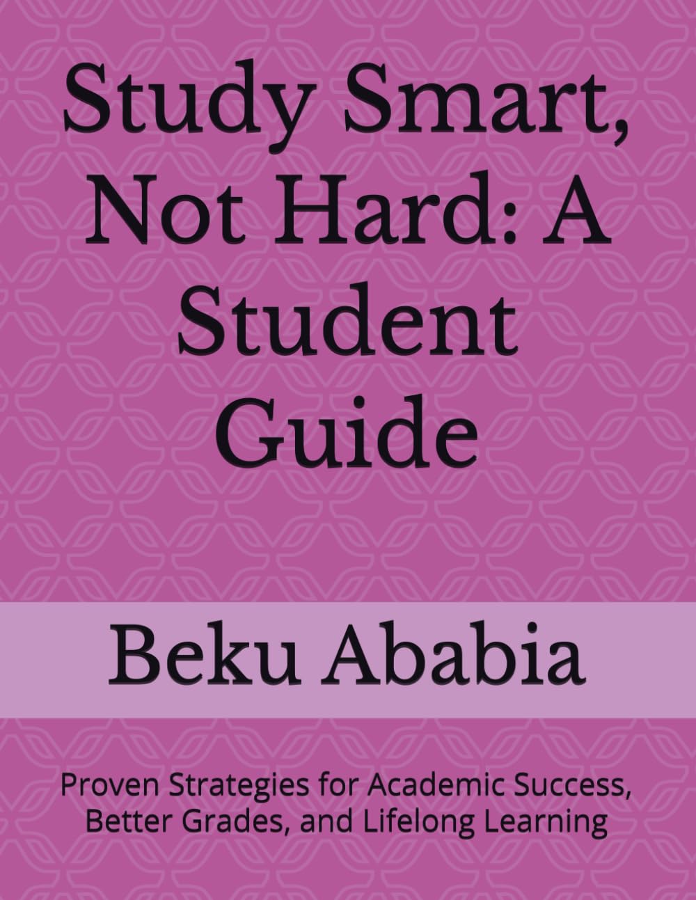 Study Smart, Not Hard: A Student Guide: Proven Strategies for Academic Success, Better Grades, and Lifelong Learning