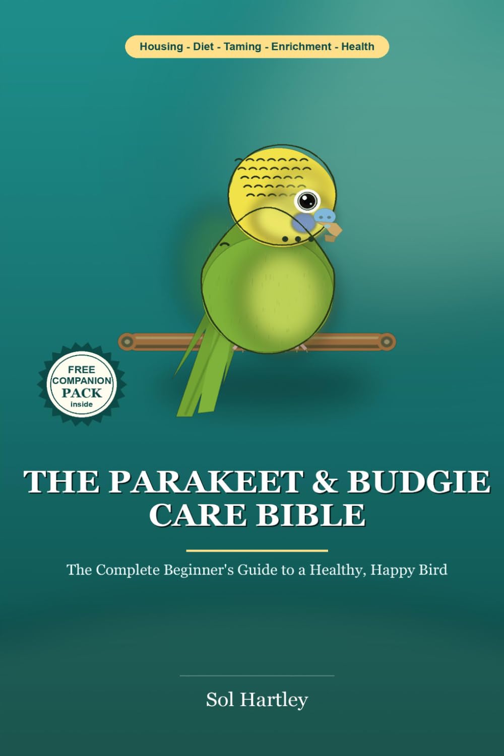 The Parakeet & Budgie Care Bible: The Complete Beginner Guide to a Healthy, Happy Bird - Cage & Flight, Diet, Taming, Talking, Behavior, Bird-Safe Home & Health Care