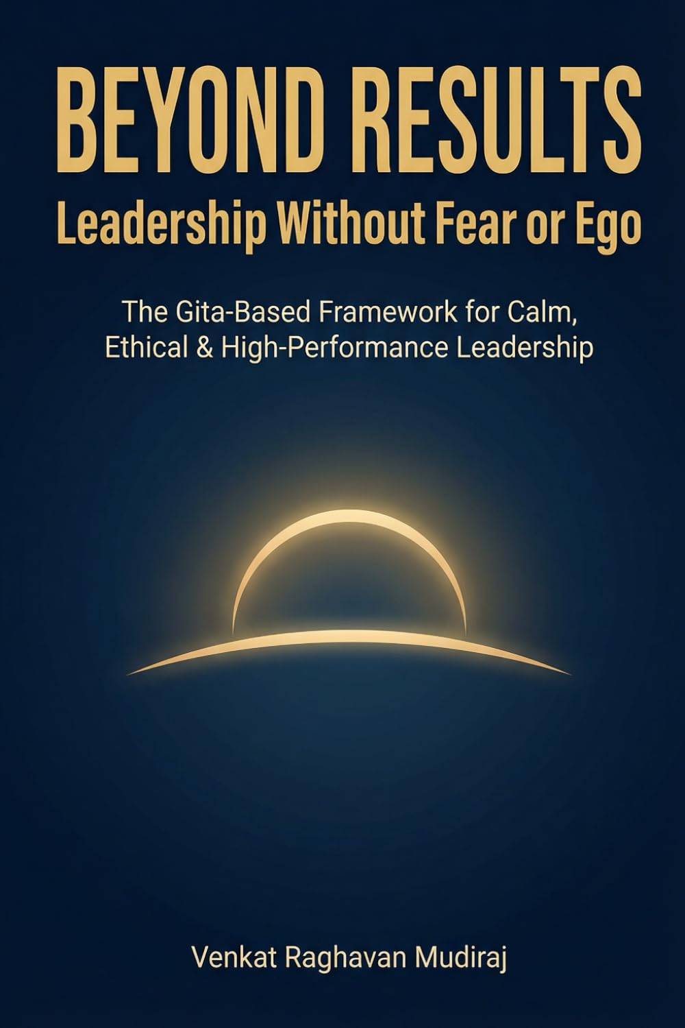 Beyond Results: Leadership Without Fear or Ego: The Gita-Based Framework for Calm, Ethical & High-Performance Leadership (The Conscious Leadership Series)
