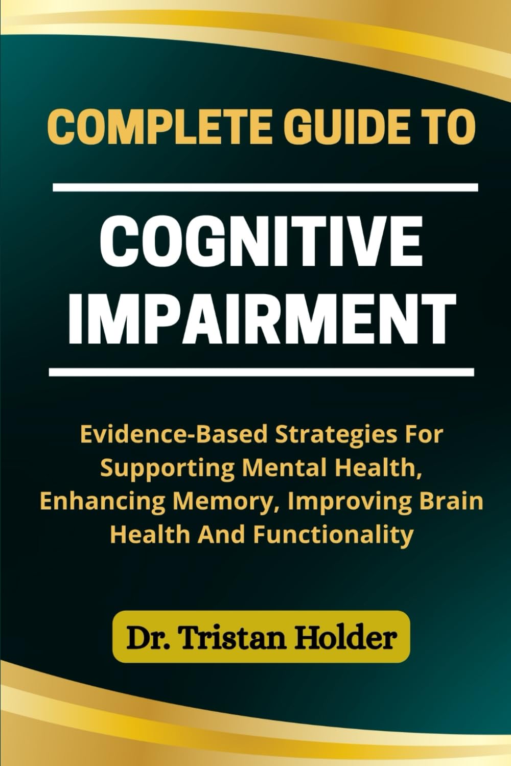 COMPLETE GUIDE TO COGNITIVE IMPAIRMENT: Evidence-Based Strategies For Supporting Mental Health, Enhancing Memory, Improving Brain Health And Functionality