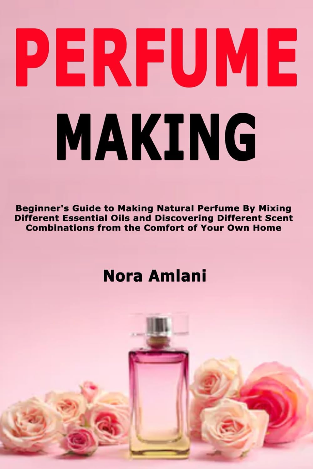 Independently Published Perfume Making: Beginner's Guide to Making Natural Perfume By Mixing Different Essential Oils and Discovering Different Scent Combinations from the Comfort of Your Own Home