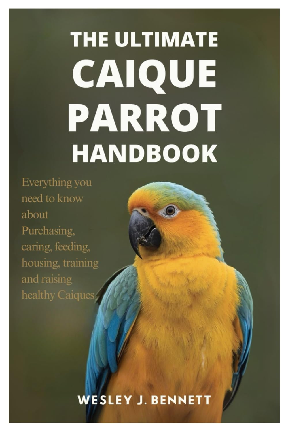 THE ULTIMATE CAIQUE PARROT HANDBOOK: Everything you need to know about purchasing, caring, feeding, housing, training and raising healthy Caiques