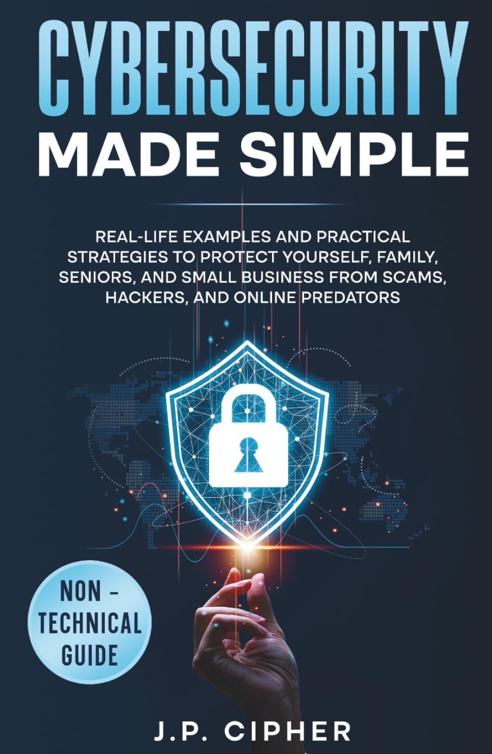 Cybersecurity Made Simple: Real-Life Examples and Practical Strategies to Protect Yourself, Family, Seniors, and Small Business from Scams, Hackers, and Online Predators (Non-Technical Guide)