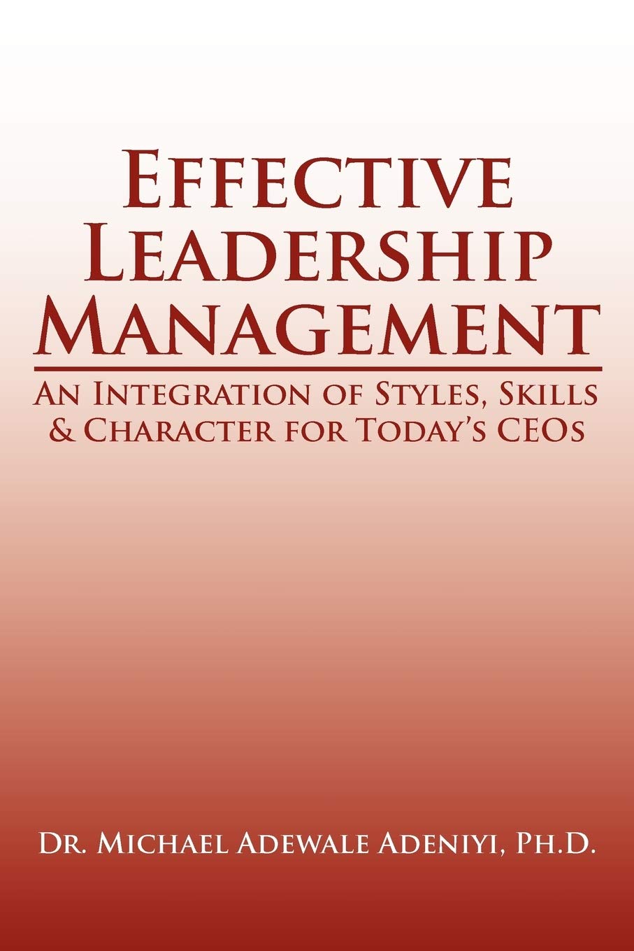 Effective Leadership Management: An Integration of Styles, Skills & Character for Today's CEOs