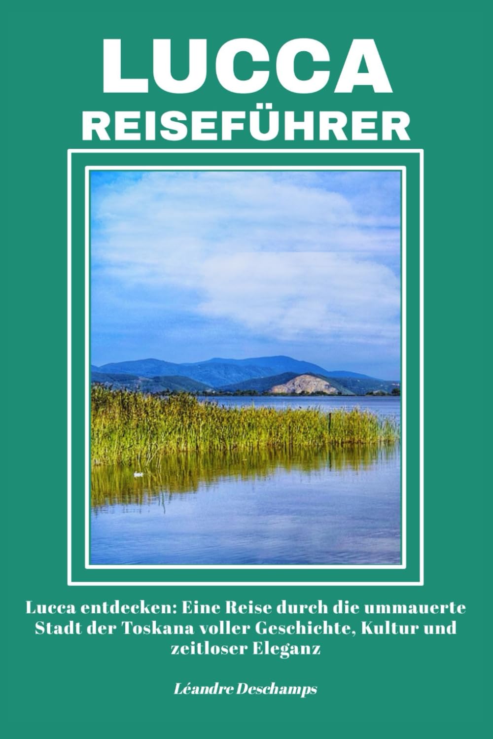 LUCCA REISEFÜHRER: Lucca entdecken: Eine Reise durch die ummauerte Stadt der Toskana voller Geschichte, Kultur und zeitloser Eleganz