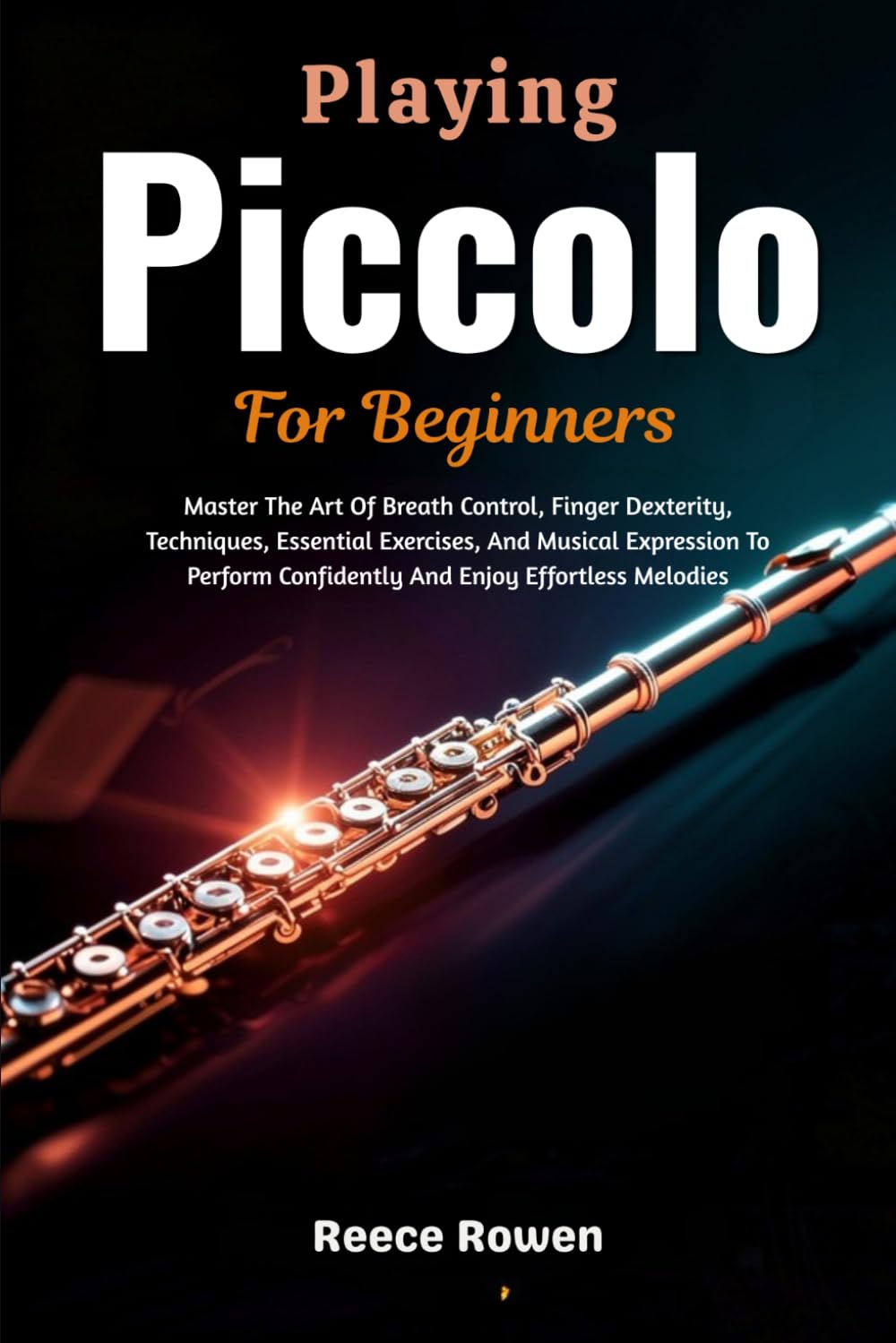 Playing Piccolo For Beginners: Master The Art Of Breath Control, Finger Dexterity, Techniques, Essential Exercises, And Musical Expression To Perform Confidently And Enjoy Effortless Melodies
