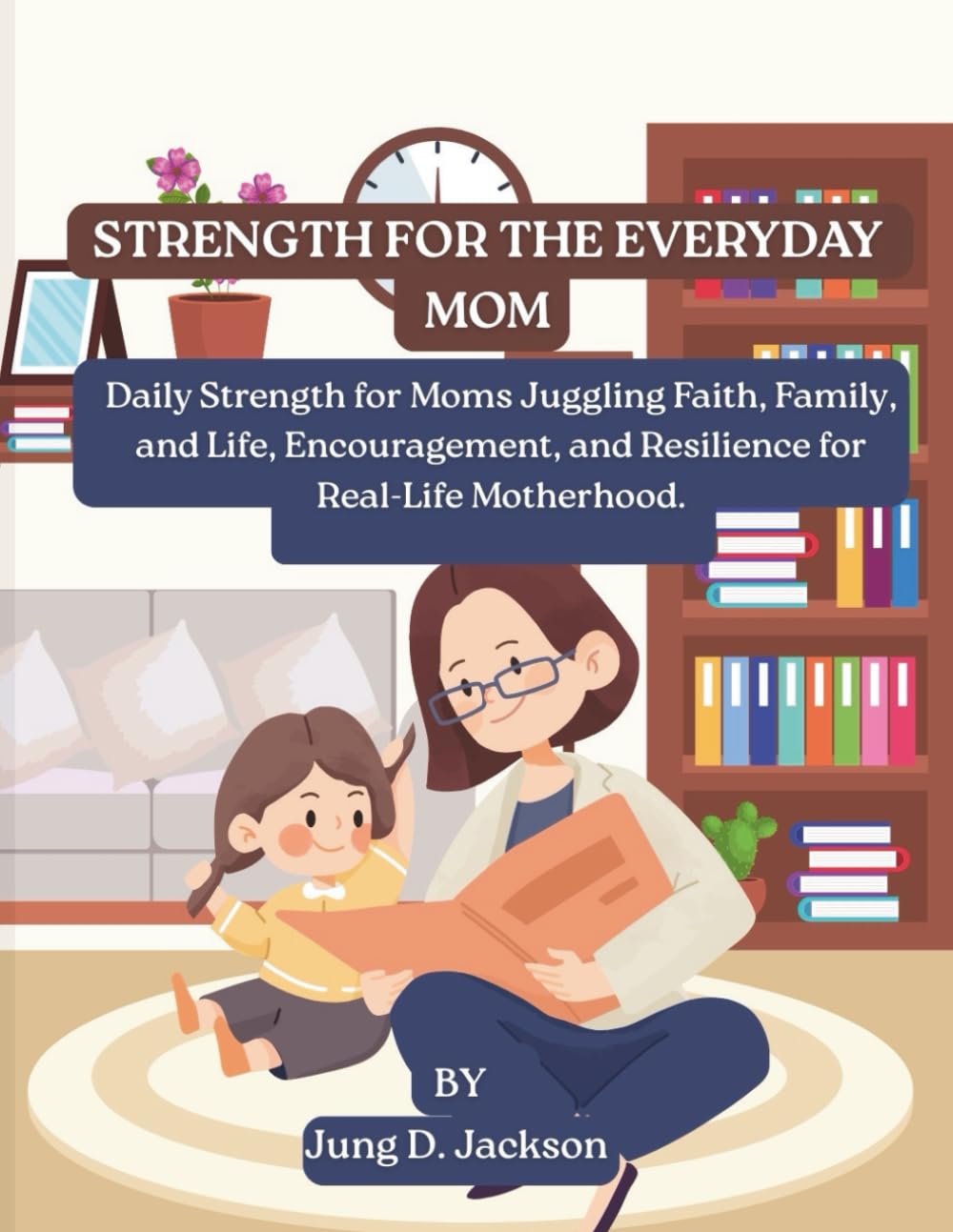 Strength for the Everyday Mom: Daily Strength for Moms Juggling Faith, Family, and Life, Encouragement, and Resilience for Real-Life Motherhood.: 1 (Parenting)