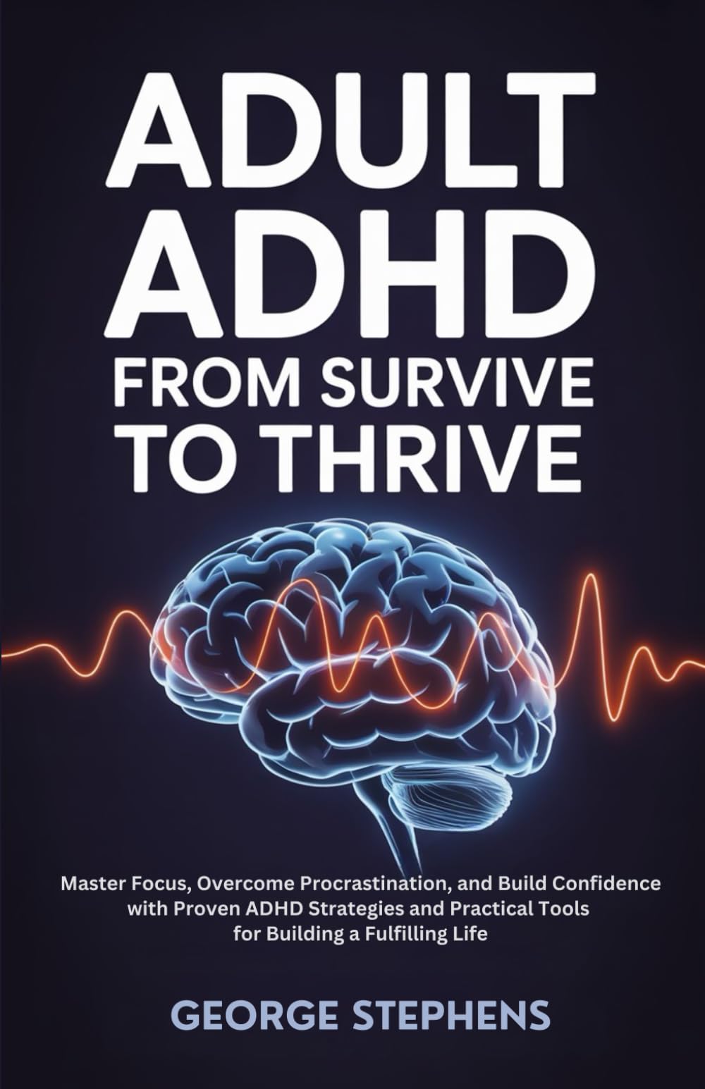 Adult ADHD - From Survive to Thrive: Master Focus, Overcome Procrastination, and Build Confidence with Proven ADHD Strategies and Practical Tools for Building a Fulfilling Life