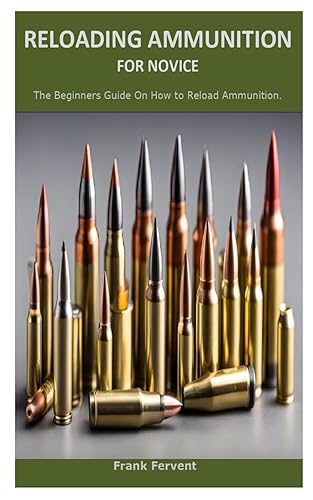 RELOADING AMMUNITION FOR NOVICES: The Beginners Guide On How to Reload Ammunition.