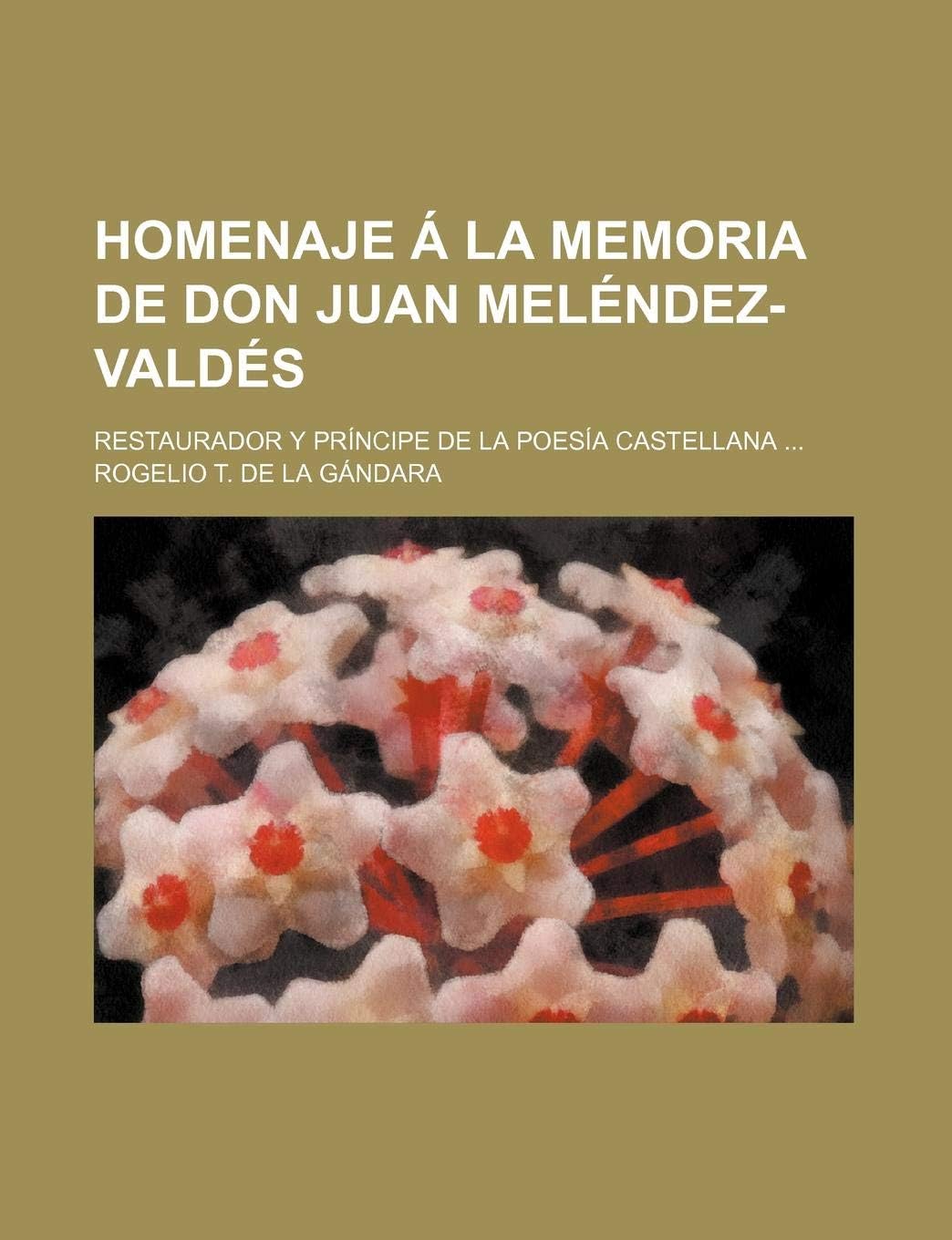 Homenaje a la Memoria de Don Juan Melendez-Valdes; Restaurador y Principe de La Poesia Castellana
