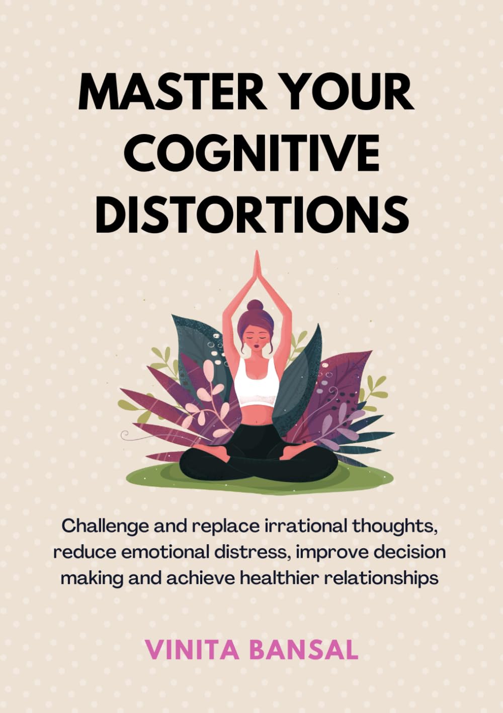 Master Your Cognitive Distortions: Challenge and Replace Irrational Thoughts, Reduce Emotional Distress, Improve Decision-Making and Achieve Healthier Relationships