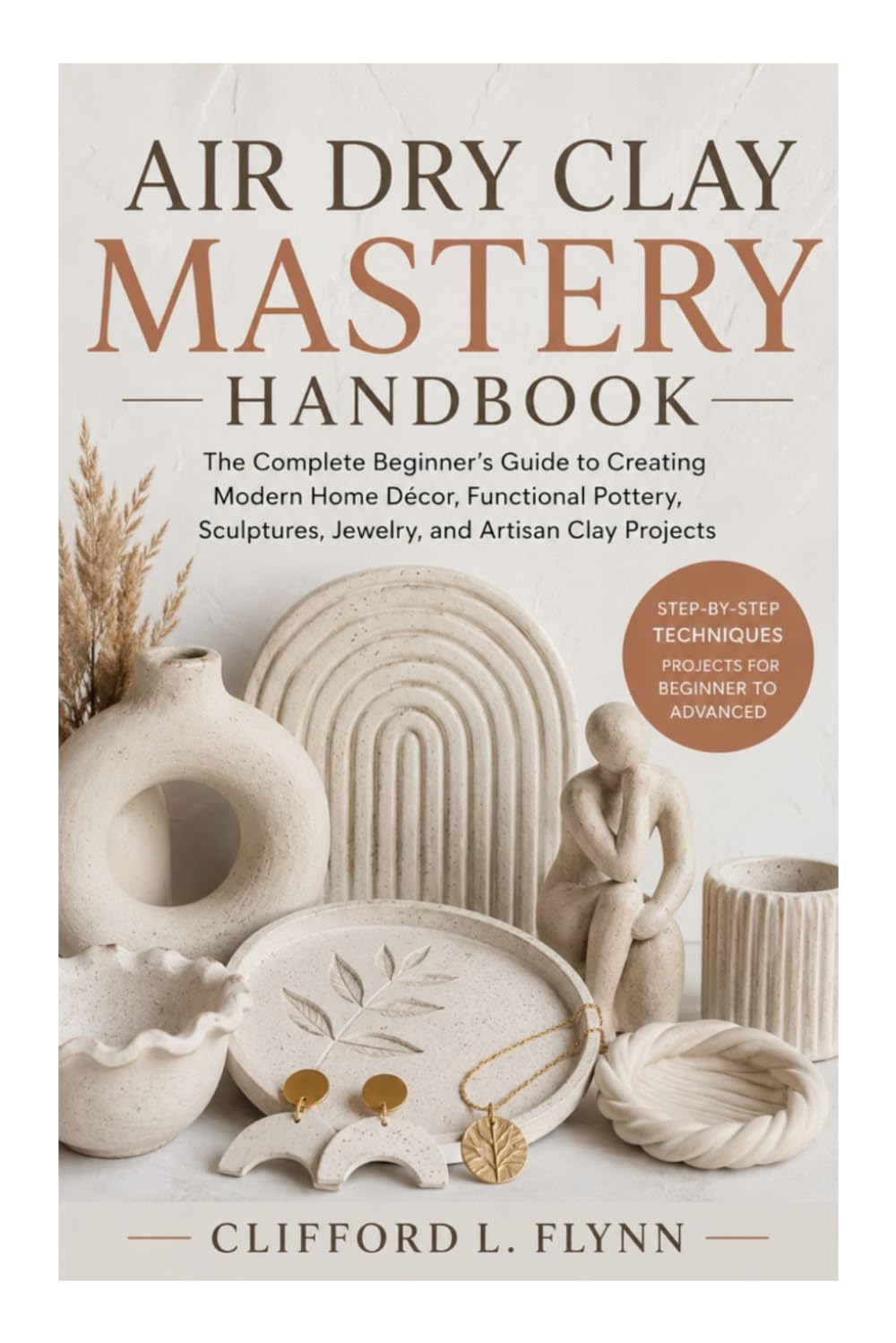 Air Dry Clay Mastery Handbook: The Complete Beginner’s Guide to Creating Modern Home Décor, Functional Pottery, Sculptures, Jewelry, and Artisan Clay Projects