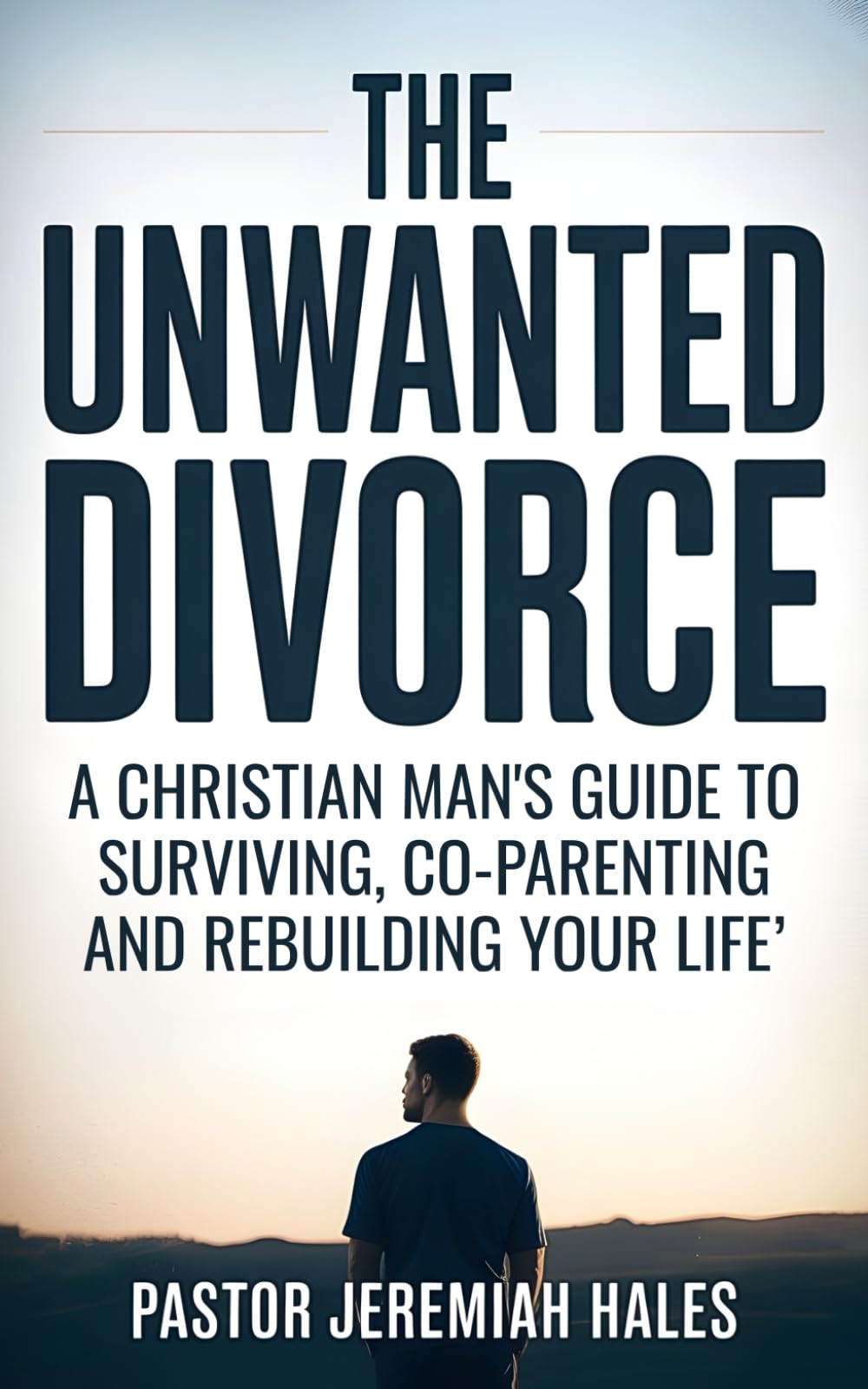 The Unwanted Divorce: A Christian Man's Guide to Surviving, Co-Parenting and Rebuilding Your Life