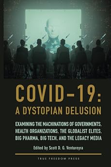 COVID-19 A Dystopian Delusion Examining the Machinations of Governments, Health Organizations, the Globalist Elites, Big Pharma, Big Tech, and the Legacy Media