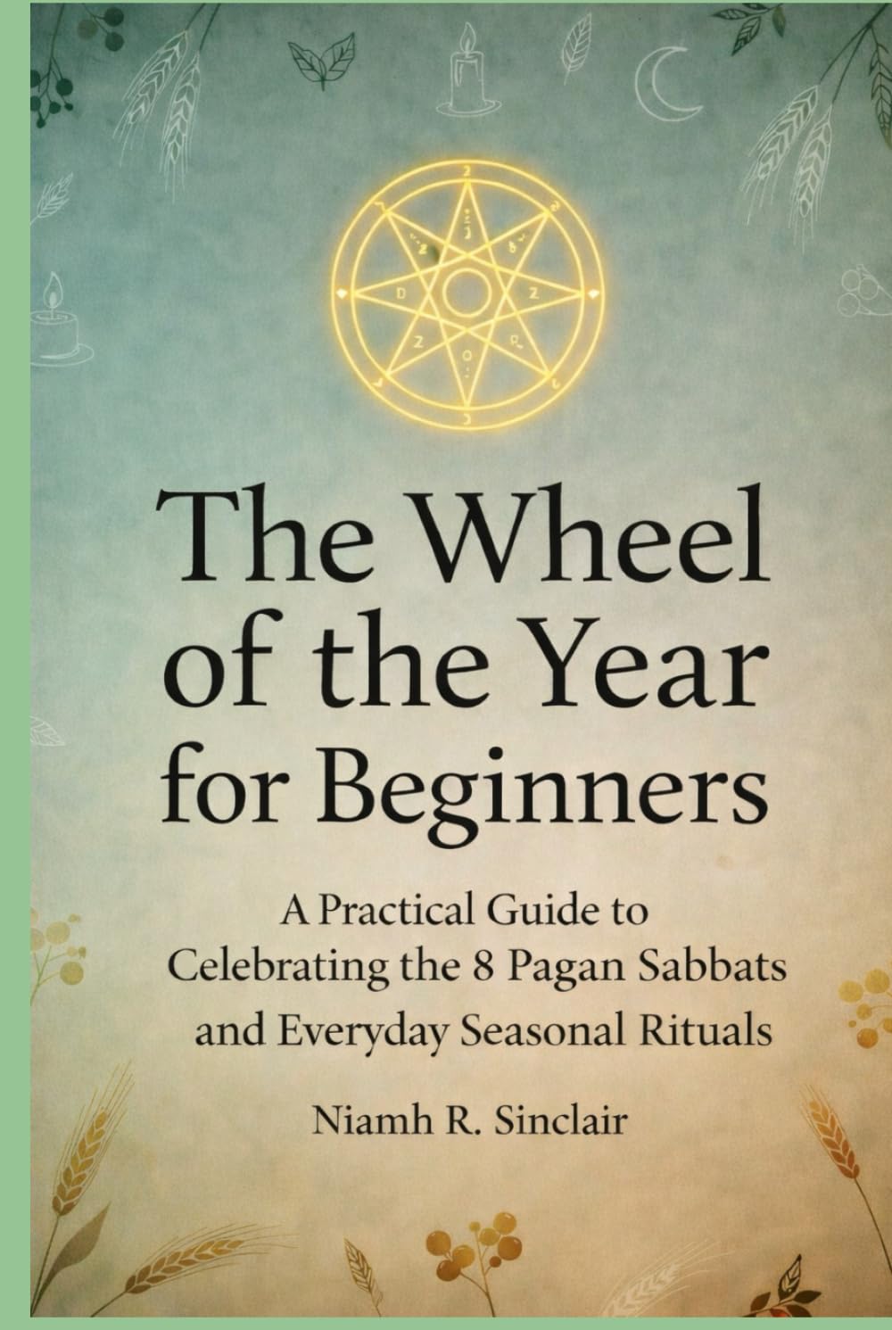 The Wheel of the Year for Beginners: A Practical Guide to Celebrating the 8 Pagan Sabbats and Everyday Seasonal Rituals