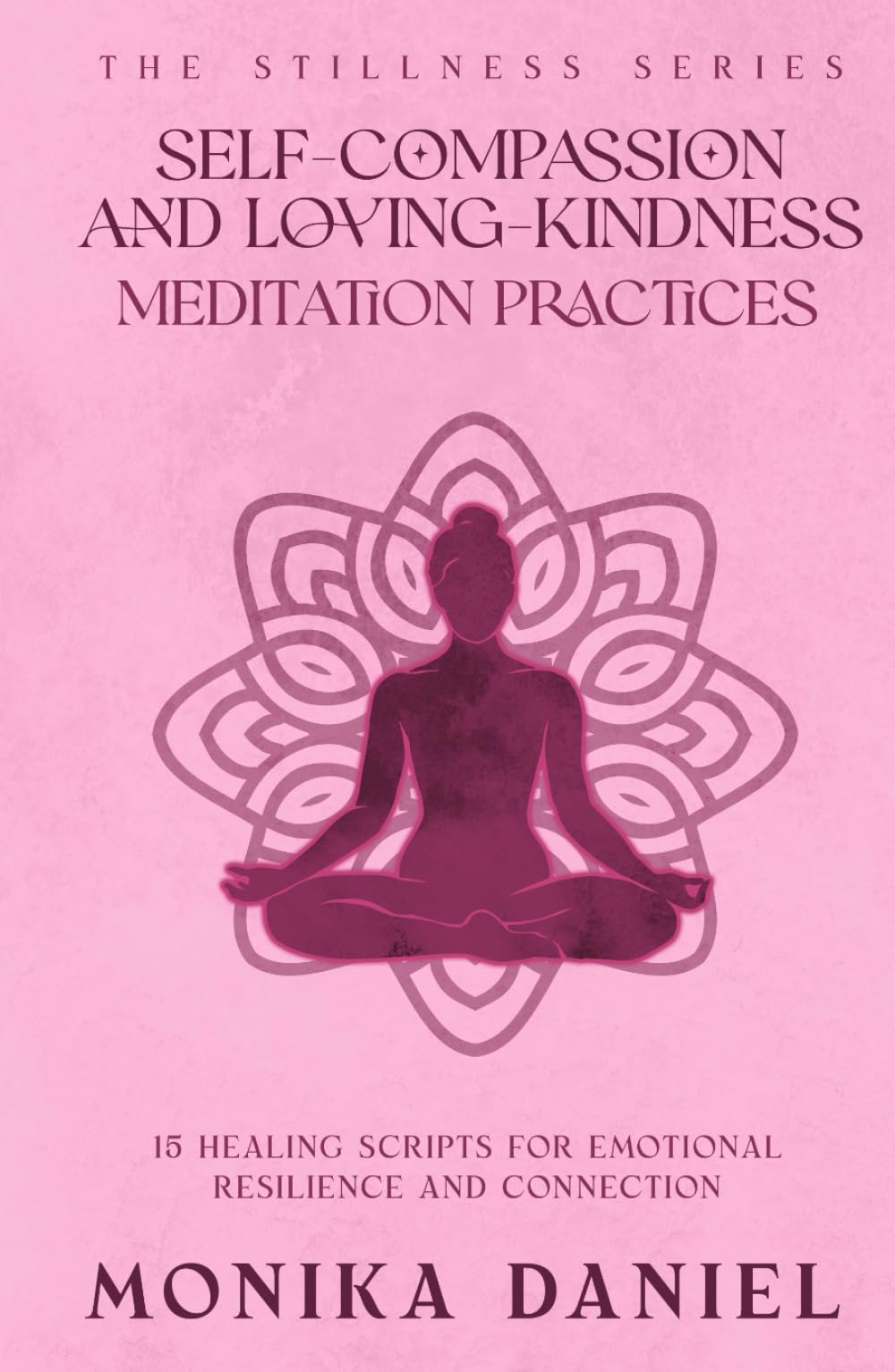 Self-Compassion and Loving- Kindness Meditation Practices: 15 Healing Scripts for Emotional Resilience and Connection (The Stillness Series)