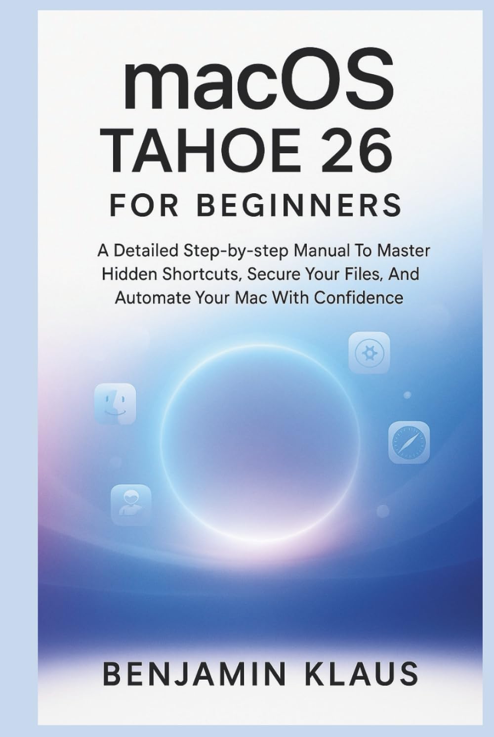 macOS TAHOE 26 For Beginners: A Detailed Step-by-step Manual To Master Hidden Shortcuts, Secure Your Files, And Automate Your Mac With Confidence