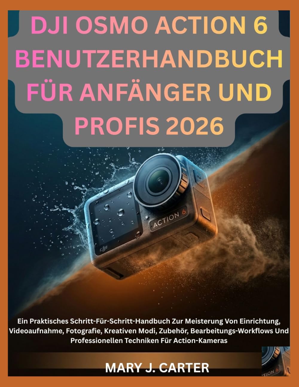 DJI OSMO ACTION 6 BENUTZERHANDBUCH FÜR ANFÄNGER UND PROFIS 2026: Ein Praktisches Schritt-Für-Schritt-Handbuch Zur Meisterung Von Einrichtung, ... Und Professionellen Techniken Für Acti