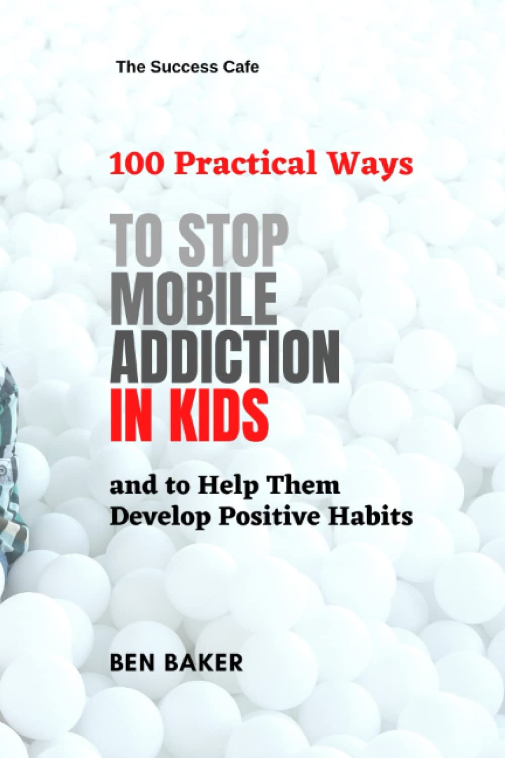100 Practical Ways to Stop Mobile Addiction in Kids and to Help Them Develop Positive Habits: A Practical Guide to Parents to Help Children Grow Responsible Citizens in Digital Era