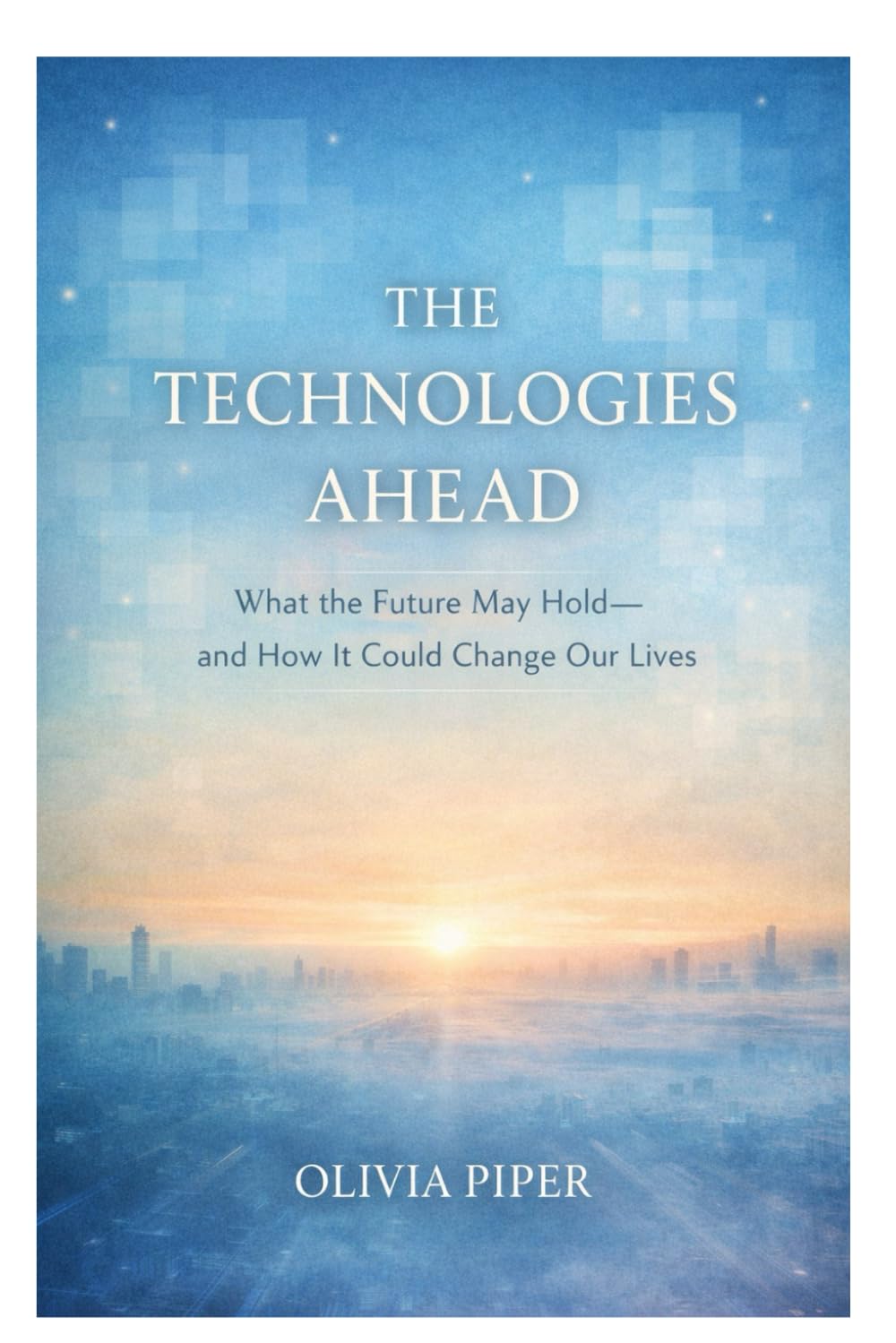 The Technologies Ahead: What the future May Hold and How It could Change Our Lives