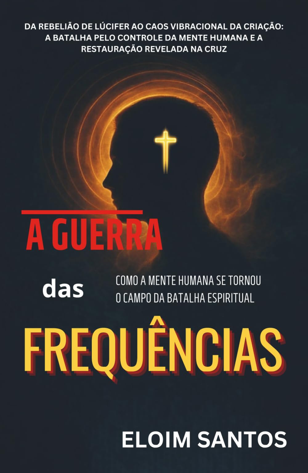 A GUERRA DAS FREQUÊNCIAS: Da rebelião de Lúcifer ao caos vibracional da criação: a batalha pelo controle da mente humana e a restauração revelada na cruz