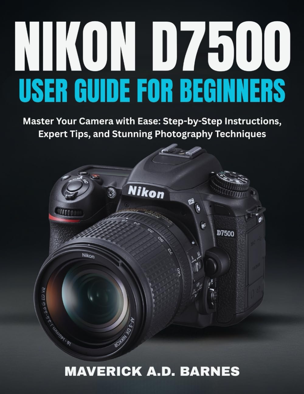 NIKON D7500 USER GUIDE FOR BEGINNERS: Master Your Camera with Ease: Step-by-Step Instructions, Expert Tips, and Stunning Photography Techniques