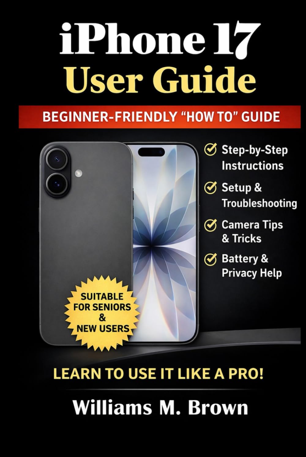 iPhone 17 User Guide: A Step-by-Step “How To” Manual for Beginners and Everyday Users — Setup, Camera, Battery, Privacy, Apple Intelligence, Tips & Troubleshooting