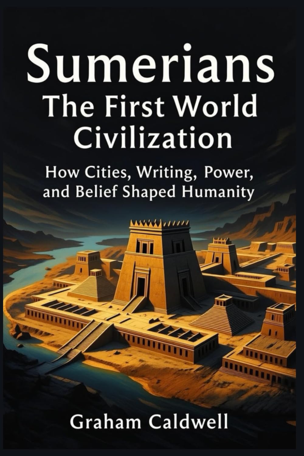 Sumerians : The First World Civilization: How Cities, Writing, Power, and Belief Shaped Humanity