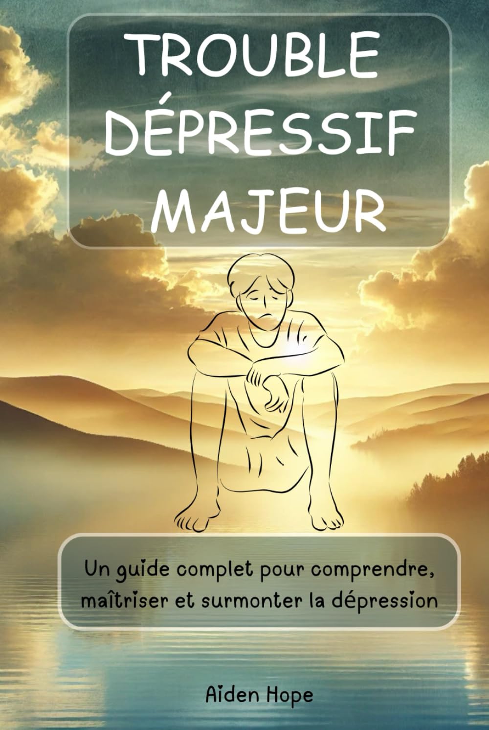 TROUBLE DÉPRESSIF MAJEUR: Un guide complet pour comprendre, maîtriser et surmonter la dépression