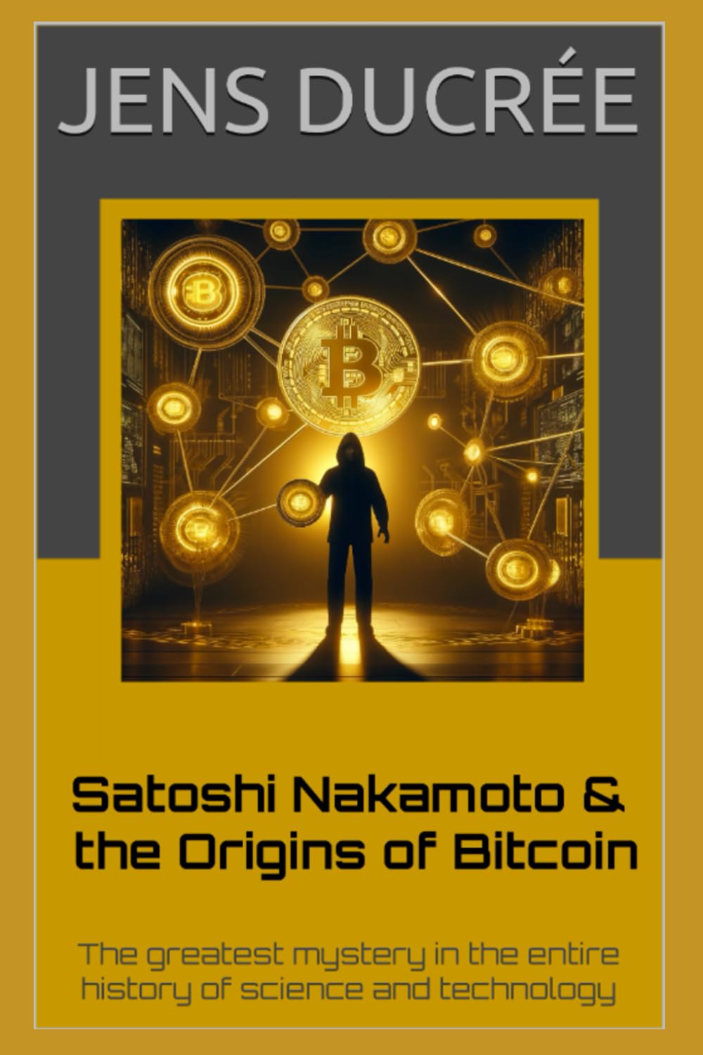 Satoshi Nakamoto & the Origins of Bitcoin: The greatest mystery in the history of science and technology: The most fascinating story in the entire history of science and technology