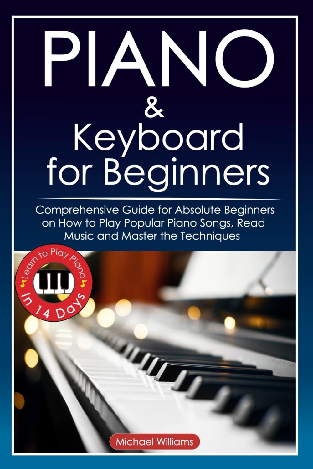 Piano and Keyboard for Beginners: Comprehensive Guide for Absolute Beginners on How to Play Popular Piano Songs, Read Music and Master the Techniques ... Piano in 14 Days. (Learn to Play Instruments)