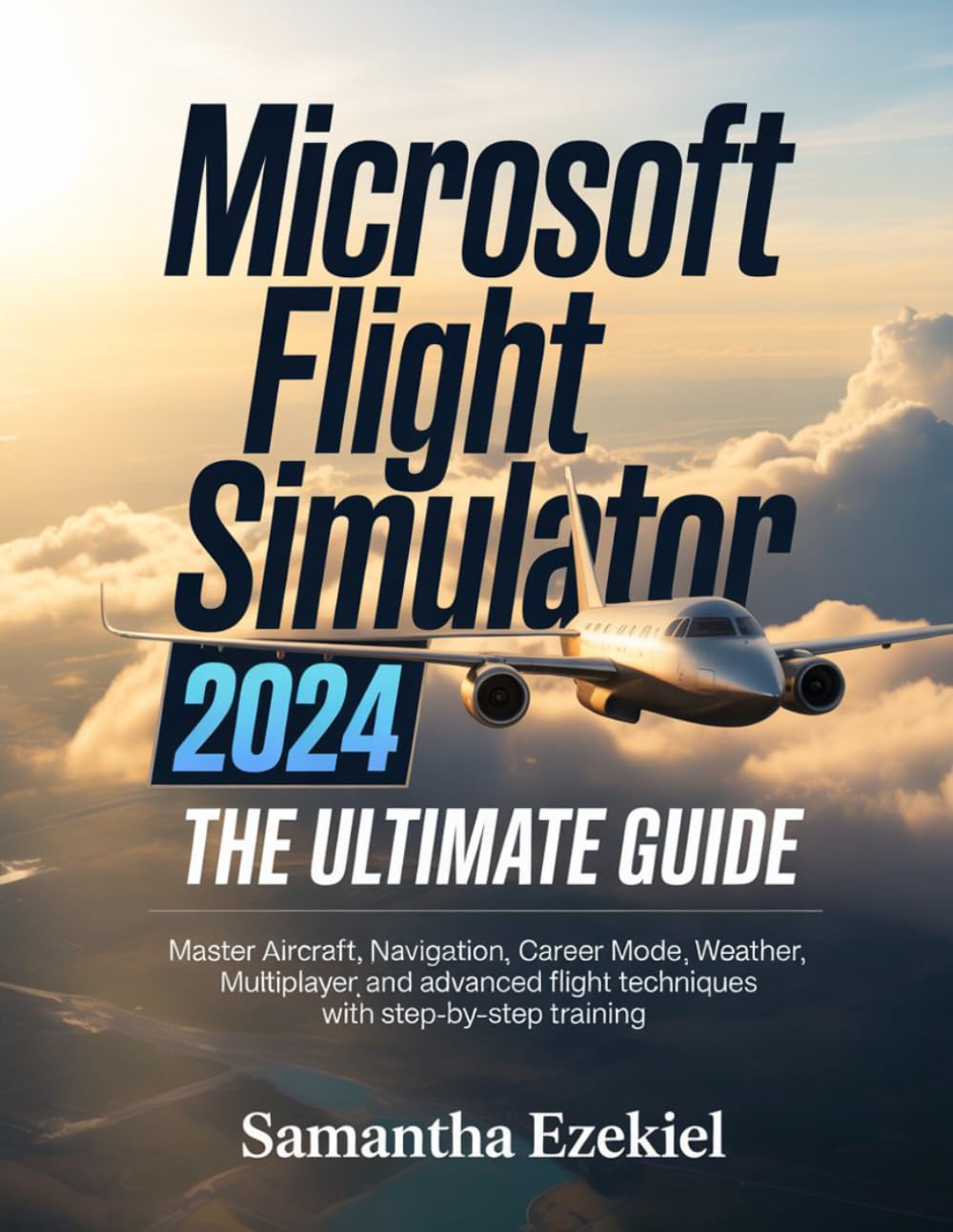 Microsoft Flight Simulator 2024: The Ultimate Guide: Master Aircraft, Navigation, Career Mode, Weather, Multiplayer, and Advanced Flight Techniques with Step-by-Step Training