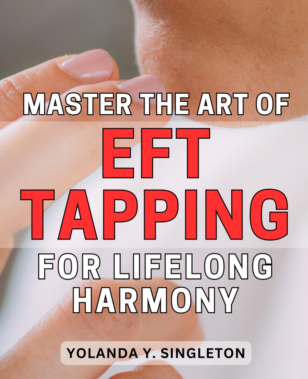 Master the Art of EFT Tapping for Lifelong Harmony: Unlock the Power of EFT Tapping Techniques to Cultivate Lifelong Inner Peace and Emotional Balance