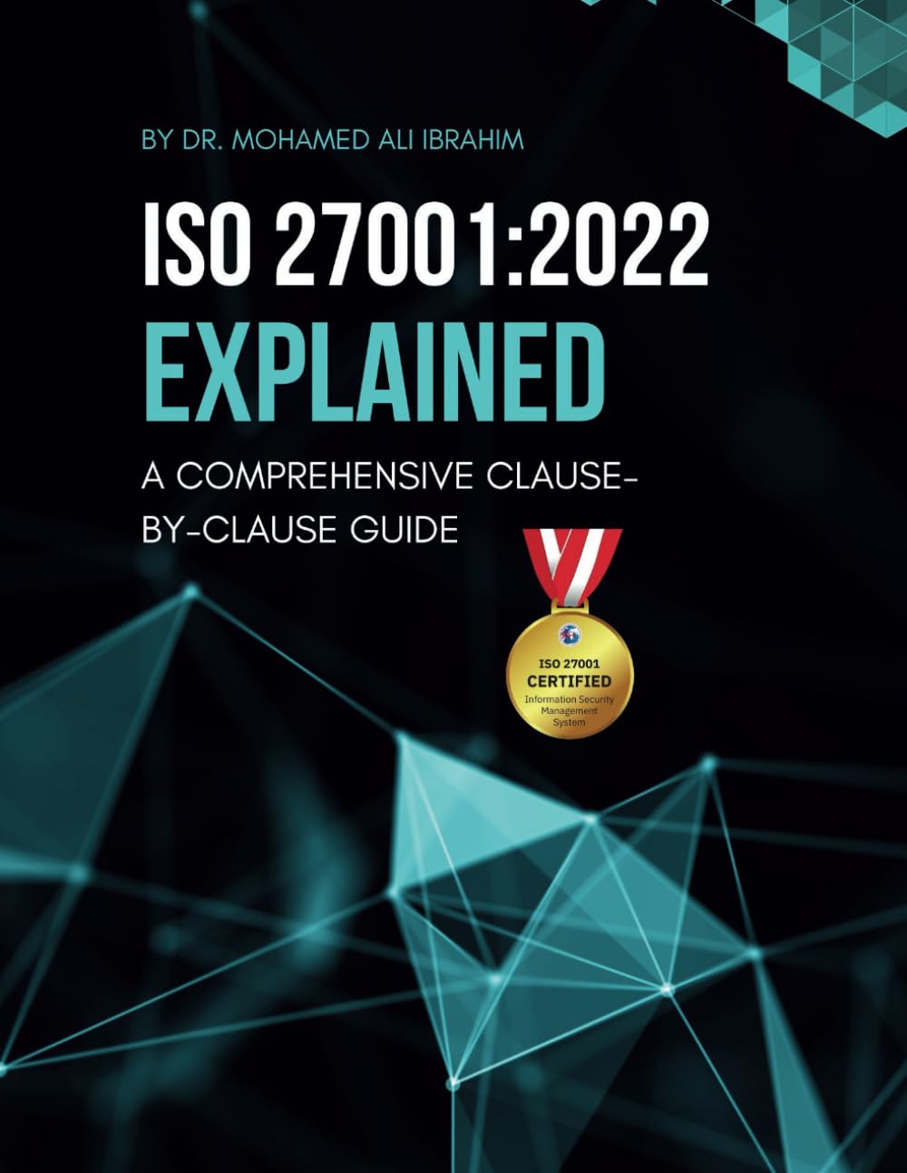 ISO 27001:2022 EXPLAINED A COMPREHENSIVE CLAUSE-BY-CLAUSE GUIDE: A Step-by-Step Breakdown of the Standard with Implementation Guides and Required Documents