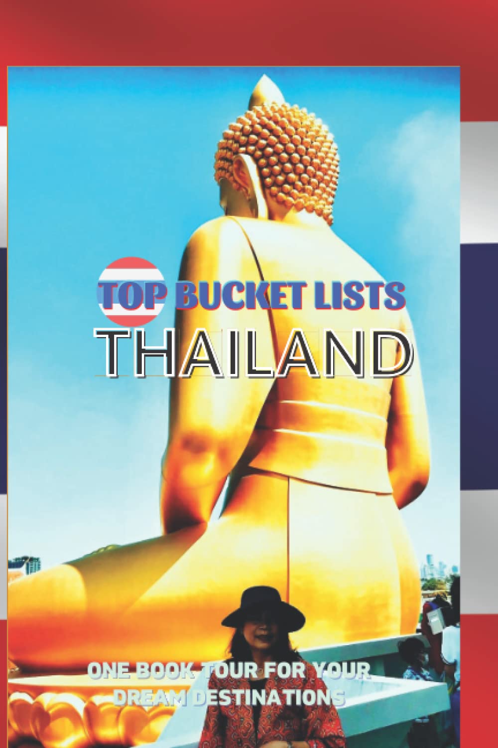 Top Bucket Lists Thailand: Thailand Travel Guide for your dream tours in one book.