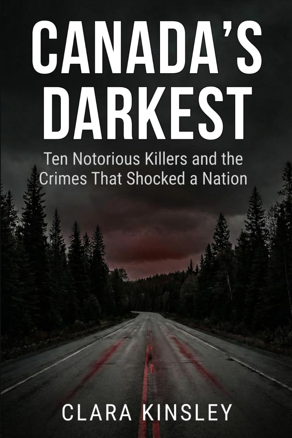 CANADA'S DARKEST: Ten Notorious Killers and the Crimes That Shocked a Nation: True Crime Stories from Across Canada: Serial Killers, Family Murders, and Cases That Defined the Nation