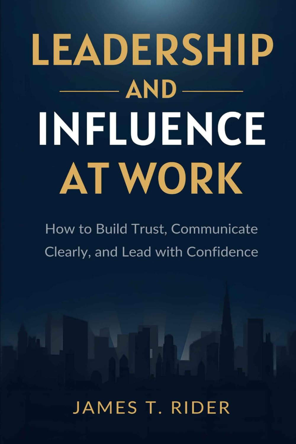 Leadership and Influence at Work How to Build Trust, Communicate Clearly, and Lead with Confidence