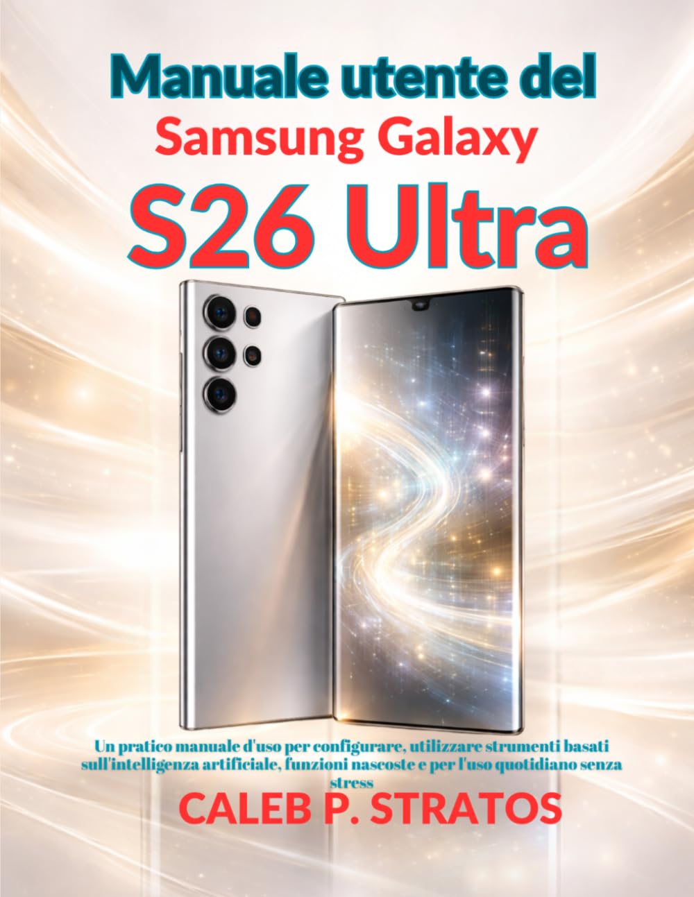 Manuale utente del Samsung Galaxy S26 Ultra: Un pratico manuale d'uso per configurare, utilizzare strumenti basati sull'intelligenza artificiale, funzioni nascoste e per l'uso quotidiano senza stress