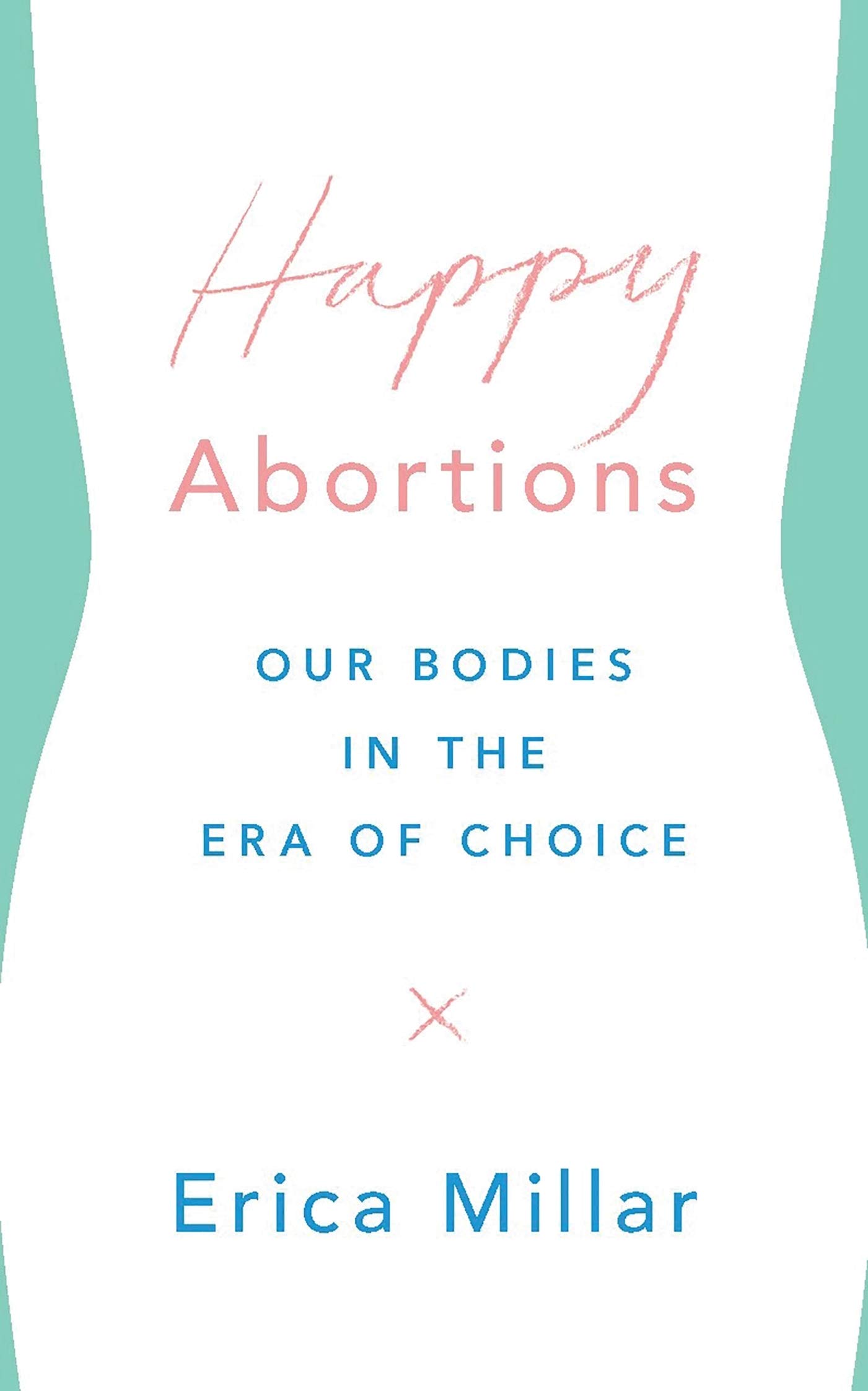 Happy Abortions: Our Bodies in the Era of Choice