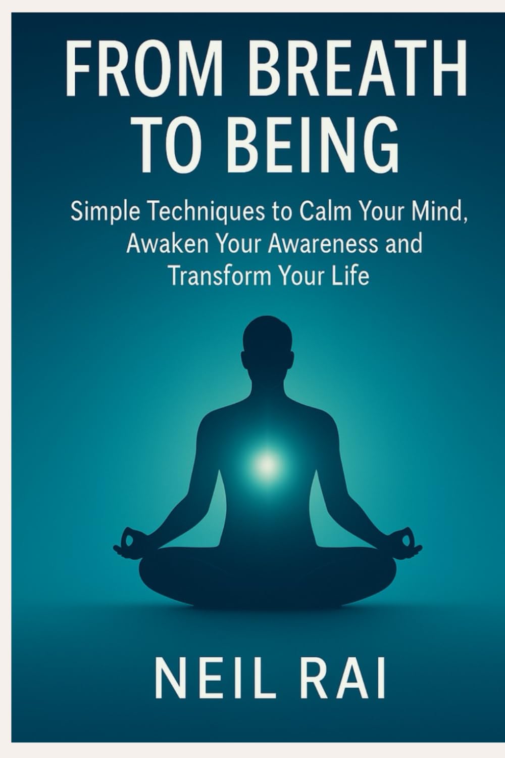 From Breath to Being: Simple Techniques to Calm Your Mind, Awaken Your Awareness and Transform Your Life