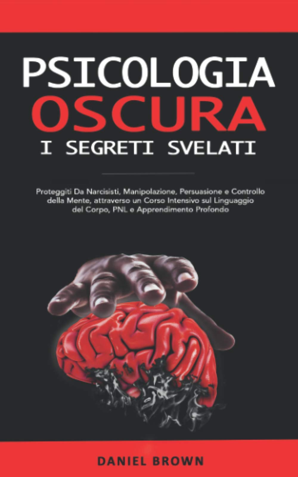 Psicologia Oscura: I SEGRETI Svelati. Proteggiti Da Narcisisti, Manipolazione, Persuasione e Controllo della Mente, attraverso un Corso Intensivo sul Linguaggio del Corpo, PNL e Apprendimento Profondo