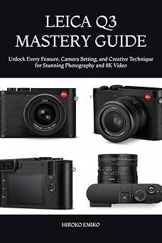 LEICA Q3 MASTERY GUIDE Unlock Every Feature, Camera Setting, and Creative Technique for Stunning Photography and 8K Video