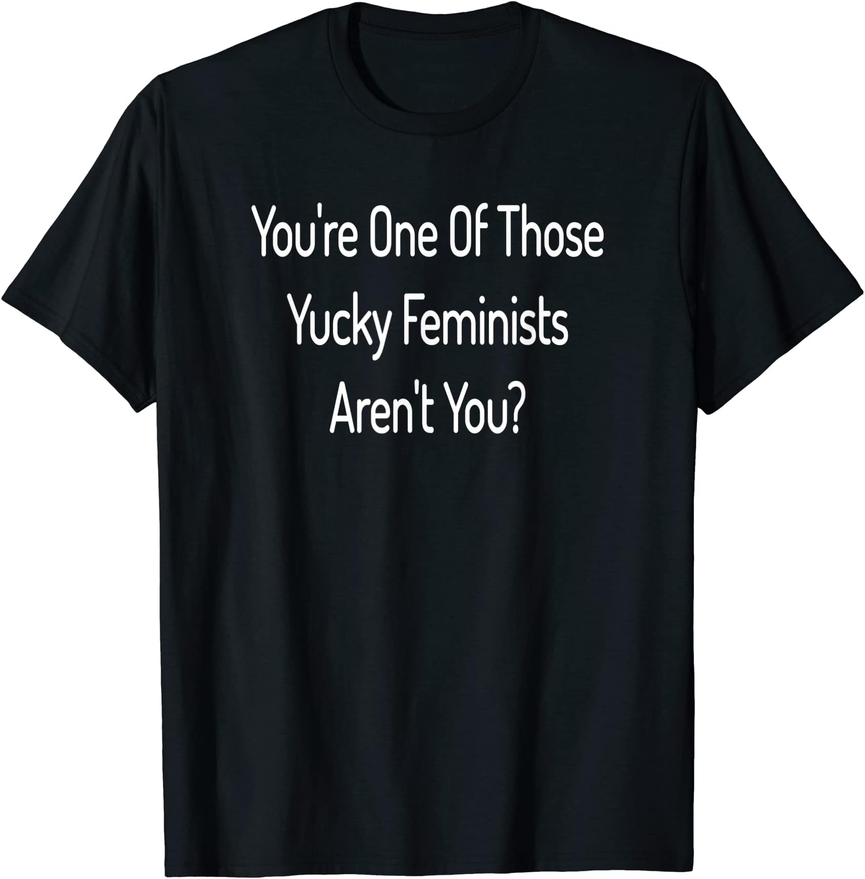 Funny Anti Feminist TeesYou're One Of Those Yucky Feminists- Anti Feminism T-Shirt T-Shirt
