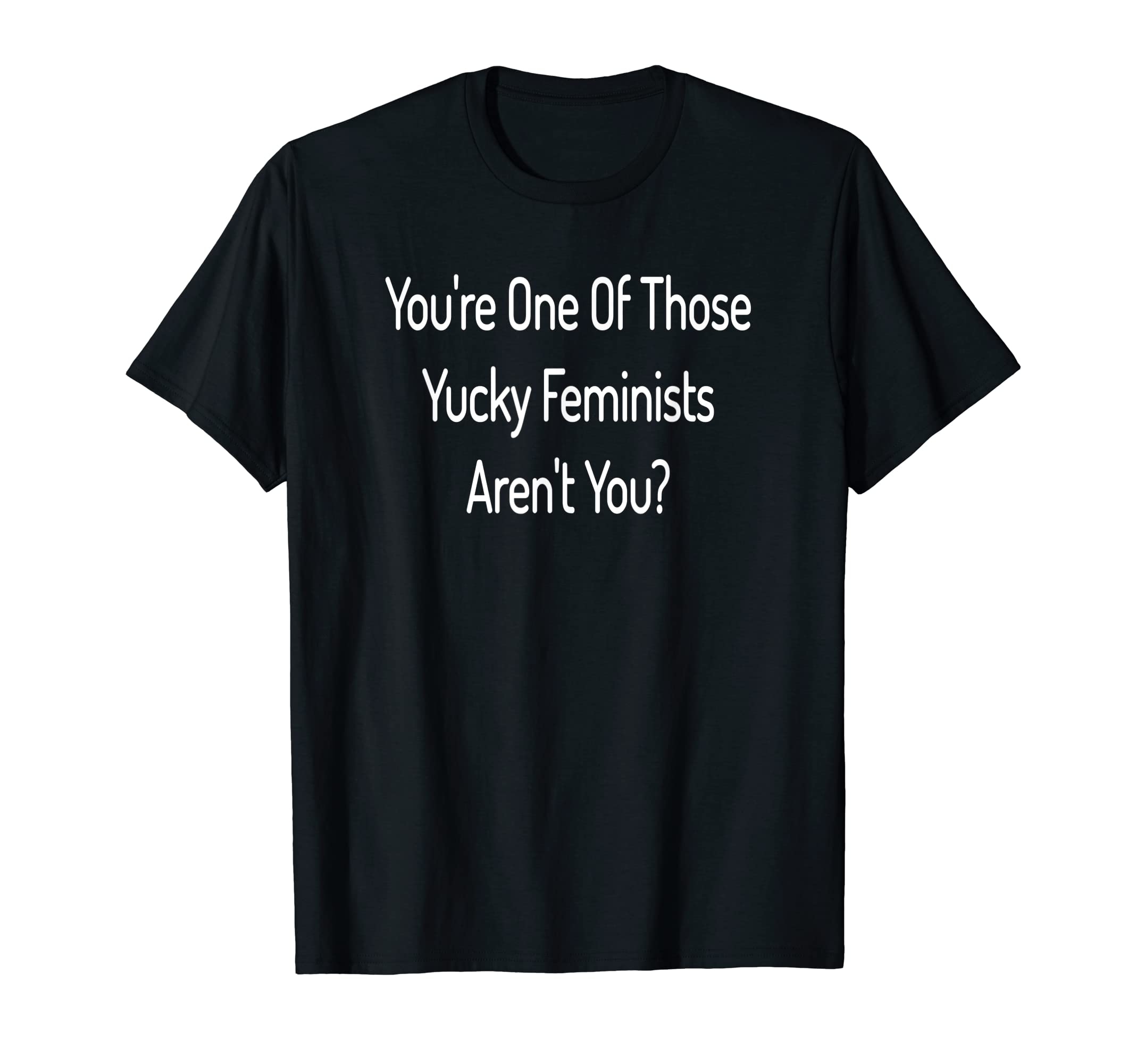 Funny Anti Feminist TeesYou're One Of Those Yucky Feminists- Anti Feminism T-Shirt T-Shirt