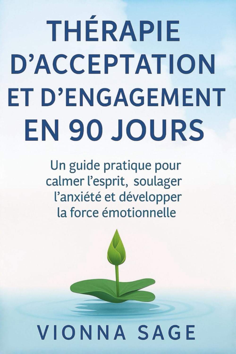 THÉRAPIE D'ACCEPTATION ET D'ENGAGEMENT EN 90 JOURS: Un guide pratique pour calmer l'esprit, soulager l'anxiété et développer la force émotionnelle