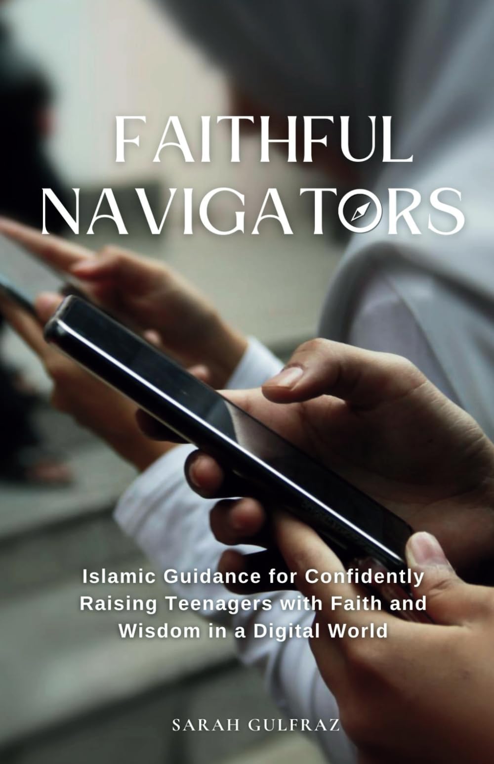 Faithful Navigators: Islamic Guidance for Confidently Raising Teenagers with Faith & Wisdom in a Digital World (Muslim Parenting)