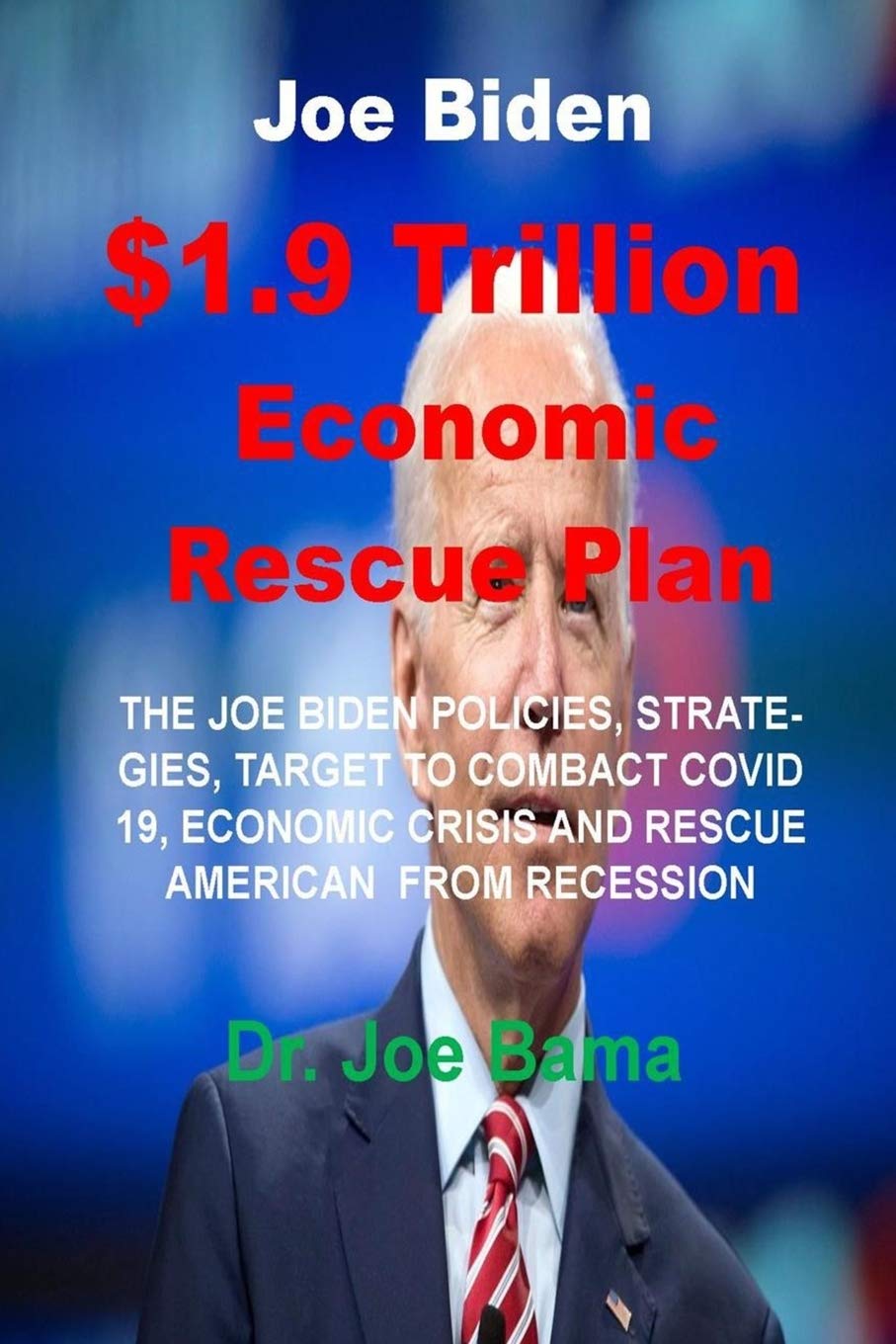 Joe Biden $1.9 Trillion Economic Rescue Plan: The Joe Biden Policies, Strategies, Target to Combact Covid 19/Other Crisis and Rescue American Economic from Recession