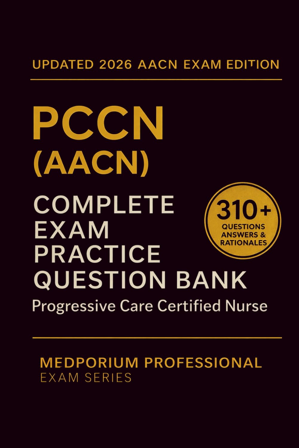 Complete PCCN (AACN) Exam Question Bank: Progressive Care Certified Nurse: 310+ Practice Questions with Answers & Rationales — Updated 2026 Edition