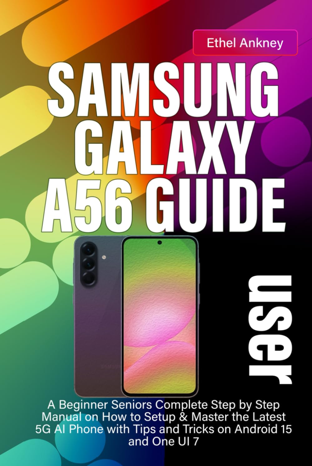 SAMSUNG GALAXY A56 USER GUIDE: A Beginner Seniors Complete Step by Step Manual on How to Setup & Master the Latest 5G AI Phone with Tips and Tricks on Android 15 and One UI 7