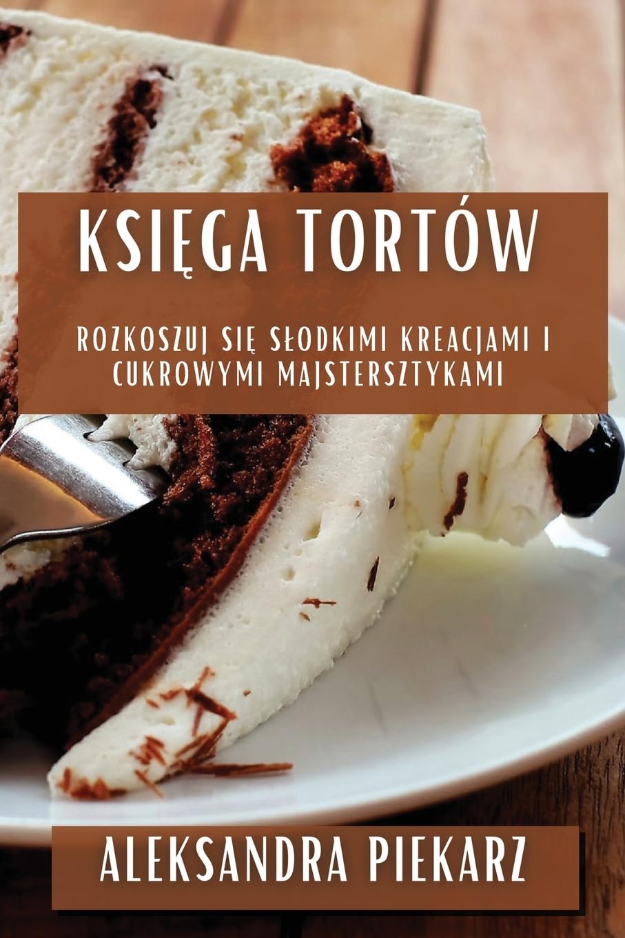 Księga Tortów: Rozkoszuj się Slodkimi Kreacjami i Cukrowymi Majstersztykami